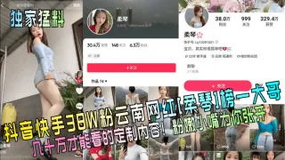抖音快手38W粉云南网红[柔琴]榜一大哥柔琴几十万才能看的定制内容!粉嫩小嘴为你张开