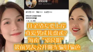 拜金渣女要上岸 真爱男成接盘侠？海南“邓良娟”被前男友公开曝光骗财骗色！