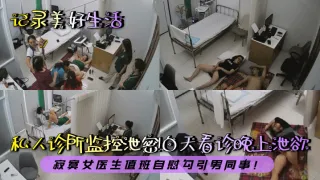 【记录美好生活】私人诊所监控泄密！白天看诊晚上泄欲！寂寞女医生值班自慰勾引男同事！