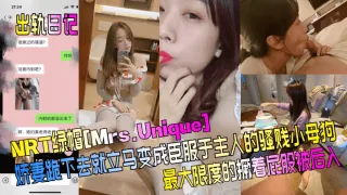 【出轨日记】NRT绿帽[Mrs.Unique]娇妻跪下去就立马变成臣服于主人的骚贱小母狗，最大限度的撅着屁股被后入！