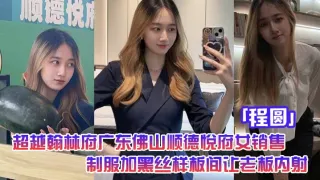 超越翰林府广东佛山顺德悦府女销售「程圆」制服加黑丝，就在样板间让老板内射
