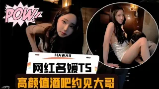 网红名媛TS  高颜值酒吧约见大哥