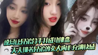 设局让兄弟分手并成功接盘，天天操着兄弟的女人内心充满快感