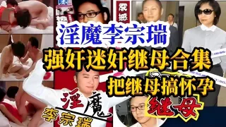 淫魔李宗瑞强奸迷奸继母合集把继母搞怀孕