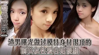 渣男曝光做过模特身材很顶的前过友性爱自拍视频