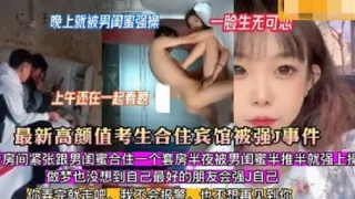 晚上就被男闺蜜强操 一脸生无可心上午还在一起看题最新高颜值考生合住宾馆被强J事件