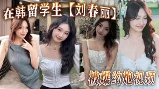 在韩留学生【刘春丽】被爆约炮视频，留学生圈子真是乱，出了国谁都不认识谁，回了国干过啥谁也不知道！