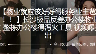 长沙极品反差办公楼物业”张文芷“整栋办公楼得泻火工具视频曝光流出