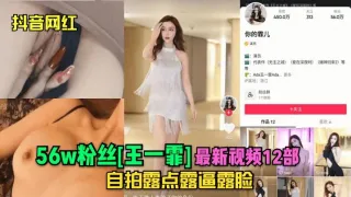[抖音网红]56w粉丝[王一霏]最新视频12部自拍露点露逼露脸!