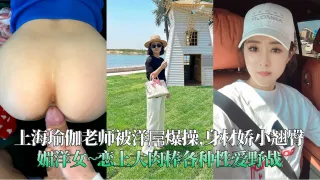 上海瑜伽老师被洋屌爆操,身材娇小翘臀媚洋女~恋上大肉棒各种性爱野战