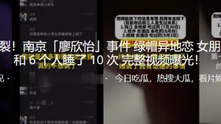 炸裂！南京「廖欣怡」事件绿帽异地恋女朋友和 6 个人睡了 10 次 完整视频曝光！