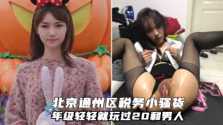 北京通州区税务骚货苏情倩不雅视频!年级轻轻就玩过多个男人