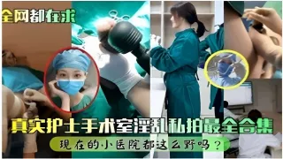 【全网都在求】真实护士手术室淫乱私拍最全合集现在的小医院都这么野吗