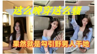 这么晚穿这么骚，果然就是勾引野男人干她