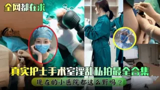 【网曝黑料】真实护士手术室淫乱私拍最全合集 现在的小医院都这么野的吗