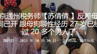 北京通州税务师“苏倩倩 ”反差母狗三洞已开，跟母狗聊性经历27岁已经玩过20多个男人了
