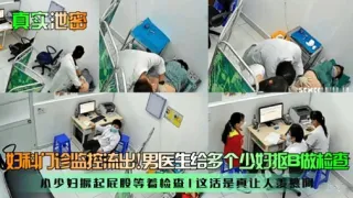 真实池密妇科的诊监控流出。男医生给多个少妇抠B做检查