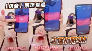 【猎奇】阴环老湿主播扩阴SM