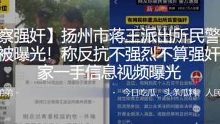 扬州市蒋王派出所民警强奸女子被曝光！称反抗不强烈不算强奸！独家一手信息视频曝光