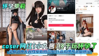 【怀孕萝莉】coser网红[小九酱]终于玩怀孕了！早期各种无套性爱私拍流出！抖音微博号全部爆出！