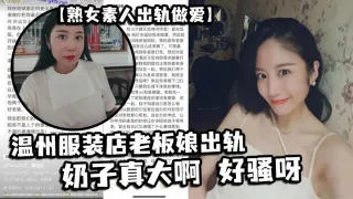 【熟女素人出轨做爱】 温州服装店老板娘出轨，奶子真大啊 好骚呀