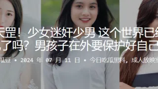 倒反天罡！少女迷奸少男 这个世界已经这么乱了吗？男孩子在外要保护好自己啊