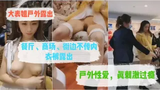 大表姐户外露出，餐厅、商场、街边不传内衣裤露出，户外性爱，看的真刺激过瘾