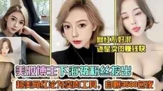 美妆博主下海被粉丝挖出  超美网红沦为卖肉工具，自爆3500包夜