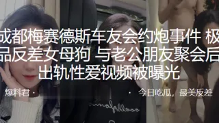 成.都梅.赛德.斯车友.会约.炮事.件，极品.反差.女母狗与.老公朋.友聚会后.出轨.性爱视.频被曝光