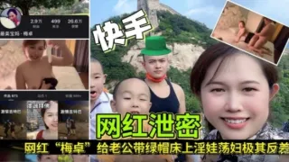 【网红泄密】快手网红梅卓“给老公带绿帽床上浮娃荡妇极度反差