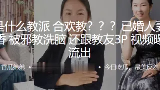 这是什么教派合欢教？？？已婚人妻“彭桂香”被邪教洗脑，还跟教友3P视频曝光流出