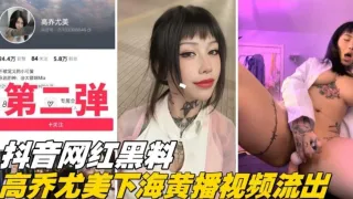 重磅网爆门【抖音网红黑料第二弹】高乔尤美下海黄播视频流出