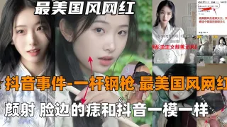 火爆【抖音吃瓜-一杆钢枪】最美国风网红726,被一杆钢枪大神PUA颜射，陌生人三p