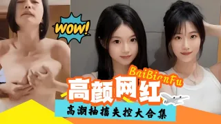 精彩高潮黑料大合集-高颜值网红抽插失控-