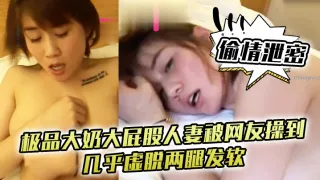 极品大奶大屁股人妻被网友操到几乎虚脱两腿发软只能口爆吞精
