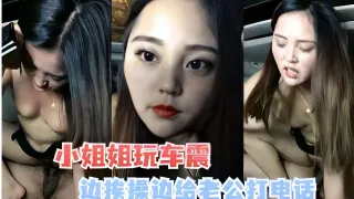 小姐姐玩车震，边挨操边给老公打电话-精品力荐