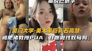 厦门大学-美术系巨乳石高慧被肥猪教授PUA【甘愿做性奴母狗】