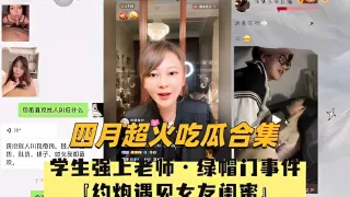 四月超火吃瓜合集，学生强上老师·绿帽门事件，约炮遇见女友闺蜜！