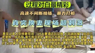 【换妻大乱交】【过程对白最精彩】真实换妻大乱交现场，超刺激！