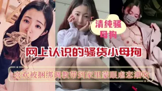 清纯母狗网上认识的骚货小母狗，喜欢被捆绑调教，各种玩弄后，自然是一顿狂艹啦