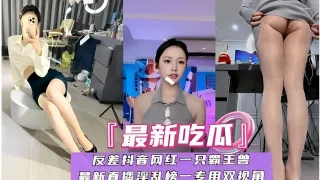 「最新吃瓜」反差抖音网红一只霸王兽，最新直播淫乱榜一专用双视角