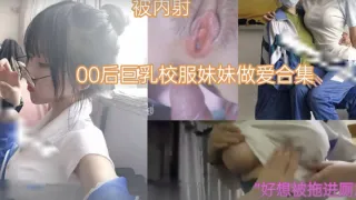 萝莉少女00后巨乳校服妹妹做爱合集