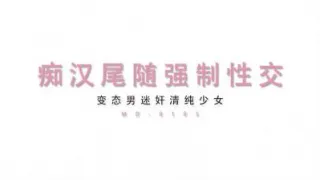 【麻豆传媒】最新MD-0105痴汉尾随强制性交变态男迷奸清纯少女