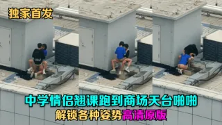 独家首发中学情侣翘课跑到商场天台啪啪解锁各种姿势高清原版
