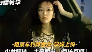 白嫖教学-租豪车钓拜金女-学妹上钩-少女酮体土豪面前百依百顺