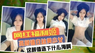 网红福利姬  高颜值白丝少女  这颜值小什么海啊