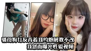 骚母狗女友背着我约炮屡教不改我怒而曝光性爱视频