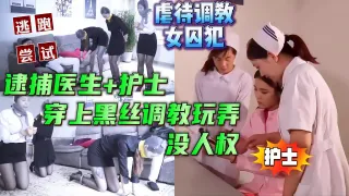 中文对话，剧虐待调教女囚犯捕医生和护士，逼迫穿上黑丝调教没人权，女囚受不了尝试逃跑未完结【虐待调教SM性虐折磨】