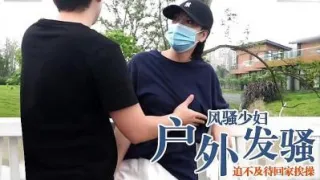 风骚少妇户外突然发情，迫不及待回家挨操