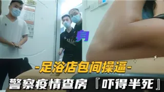 足浴店包厢操逼警察疫情查房直接吓得半死